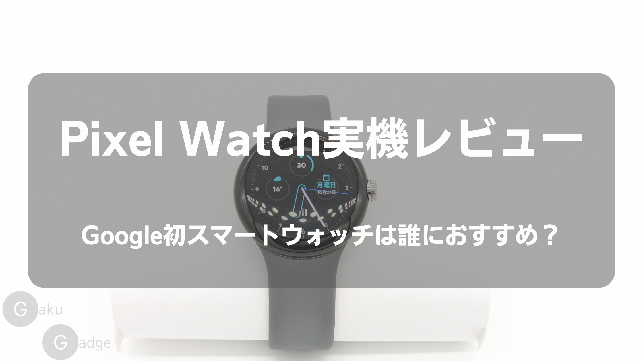 Google Pixel Watch レビュー：Google初のスマートウォッチ、その実力